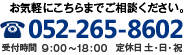 お気軽にこちらまでご相談ください。／TEL:052-265-8602／受付時間　9：00～18：00／定休日 土・日・祝